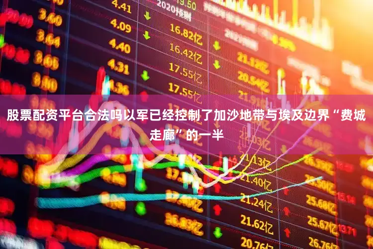 股票配资平台合法吗以军已经控制了加沙地带与埃及边界“费城走廊”的一半