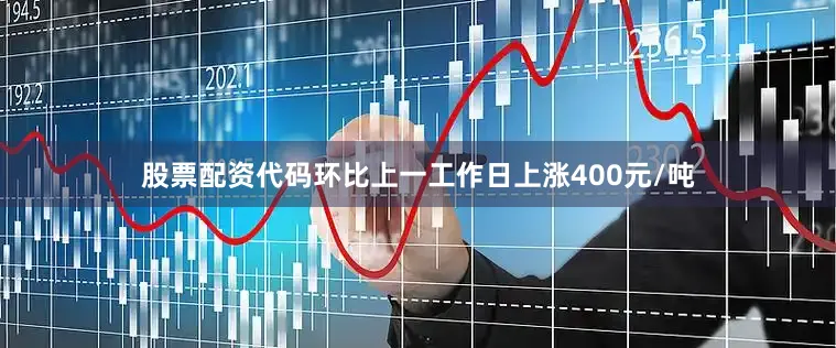 股票配资代码环比上一工作日上涨400元/吨