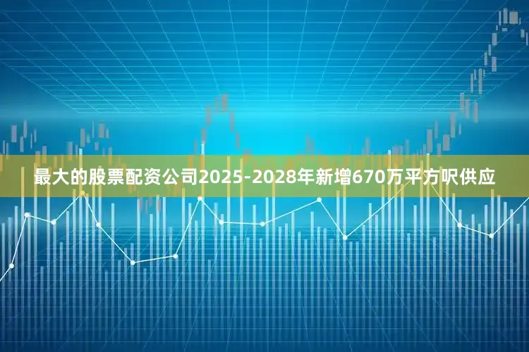 最大的股票配资公司2025-2028年新增670万平方呎供应