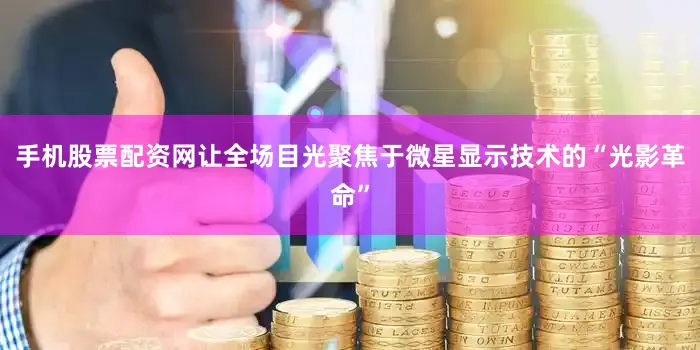 手机股票配资网让全场目光聚焦于微星显示技术的“光影革命”