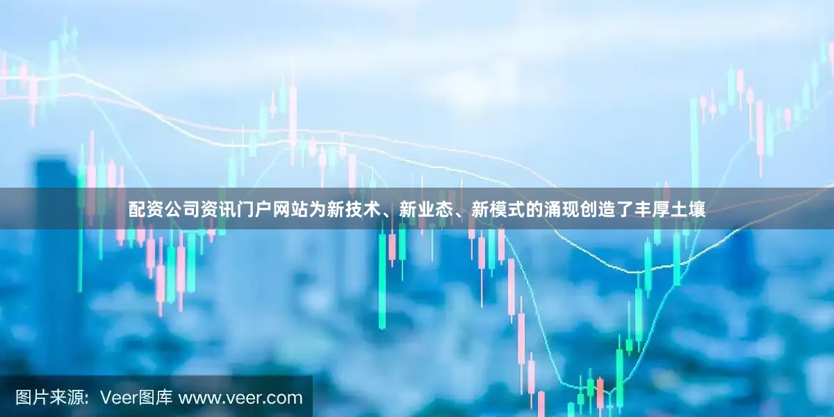 配资公司资讯门户网站为新技术、新业态、新模式的涌现创造了丰厚土壤
