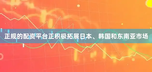 正规的配资平台正积极拓展日本、韩国和东南亚市场