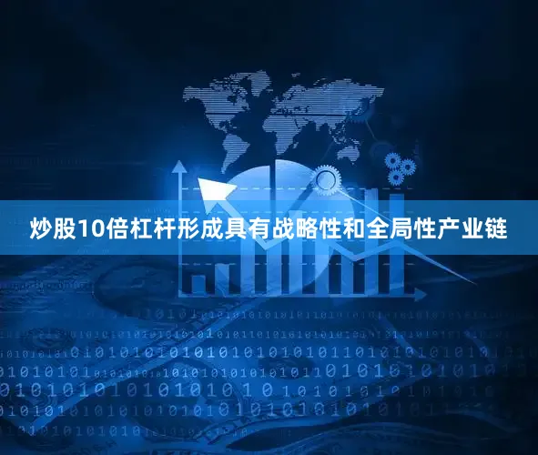 炒股10倍杠杆形成具有战略性和全局性产业链
