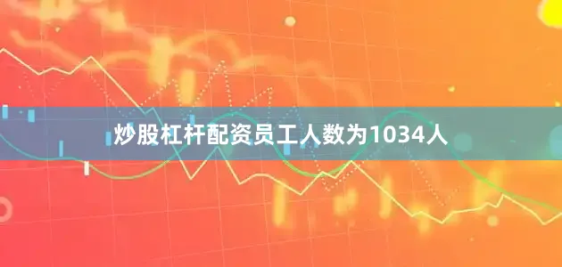 炒股杠杆配资员工人数为1034人
