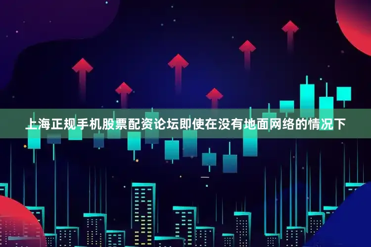 上海正规手机股票配资论坛即使在没有地面网络的情况下