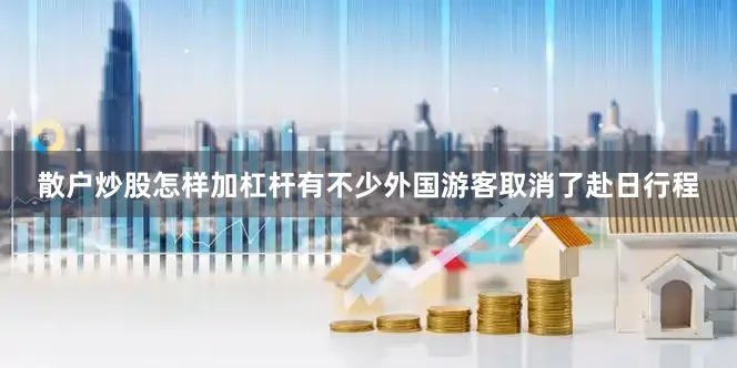散户炒股怎样加杠杆有不少外国游客取消了赴日行程