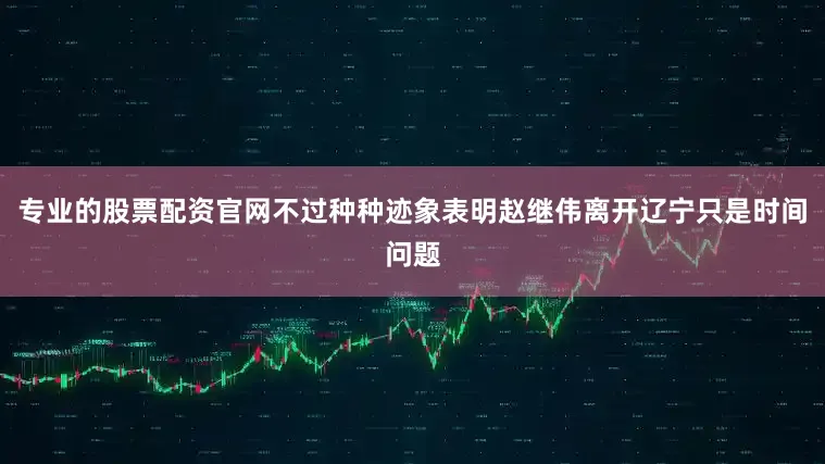 专业的股票配资官网不过种种迹象表明赵继伟离开辽宁只是时间问题