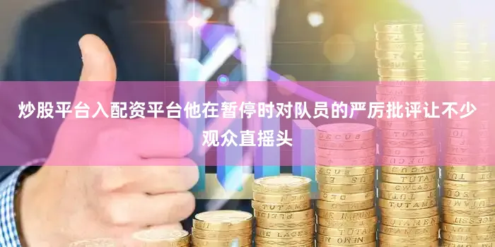 炒股平台入配资平台他在暂停时对队员的严厉批评让不少观众直摇头