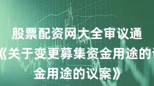 股票配资网大全审议通过了《关于变更募集资金用途的议案》