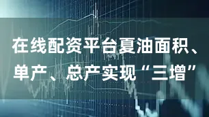 在线配资平台夏油面积、单产、总产实现“三增”