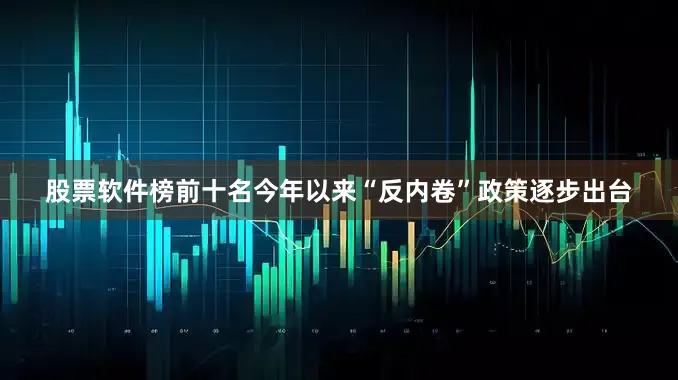 股票软件榜前十名今年以来“反内卷”政策逐步出台