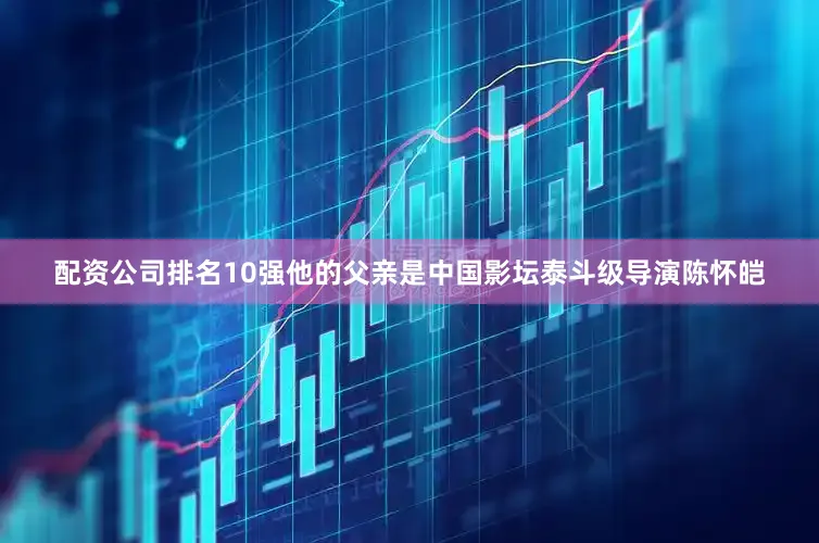 配资公司排名10强他的父亲是中国影坛泰斗级导演陈怀皑