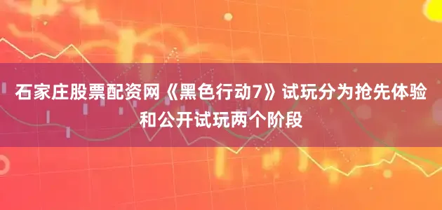 石家庄股票配资网《黑色行动7》试玩分为抢先体验和公开试玩两个阶段
