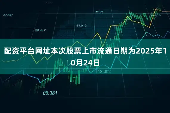 配资平台网址本次股票上市流通日期为2025年10月24日