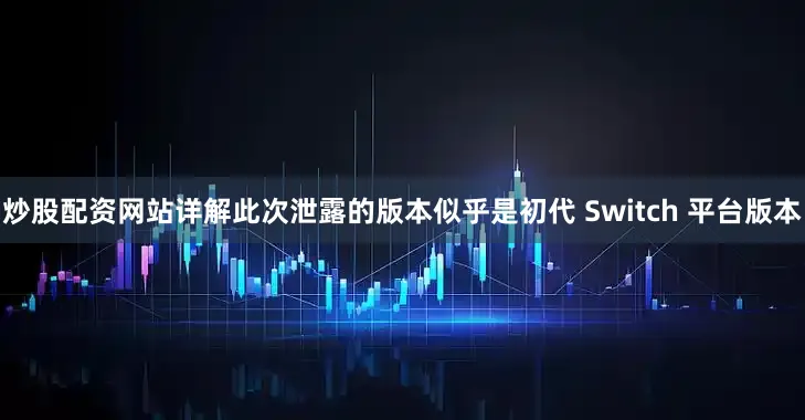 炒股配资网站详解此次泄露的版本似乎是初代 Switch 平台版本