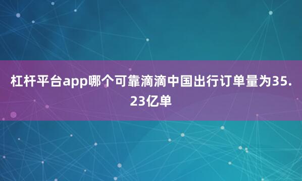 杠杆平台app哪个可靠滴滴中国出行订单量为35.23亿单