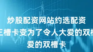 炒股配资网站约选配资从三槽卡变为了令人大爱的双槽卡