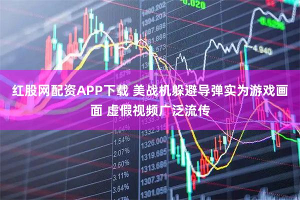 红股网配资APP下载 美战机躲避导弹实为游戏画面 虚假视频广泛流传