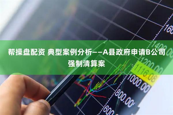帮操盘配资 典型案例分析——A县政府申请B公司强制清算案