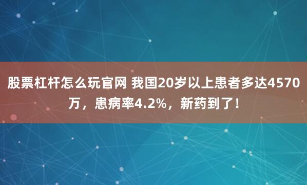 股票杠杆怎么玩官网 我国20岁以上患者多达4570万，患病率4.2%，新药到了！