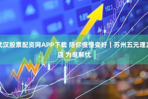 武汉股票配资网APP下载 陪你慢慢变好丨苏州五元理发店 为谁解忧