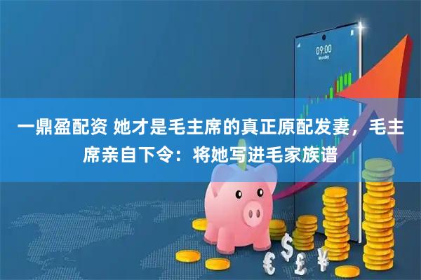 一鼎盈配资 她才是毛主席的真正原配发妻,毛主席亲自下令:将她写进毛家族谱