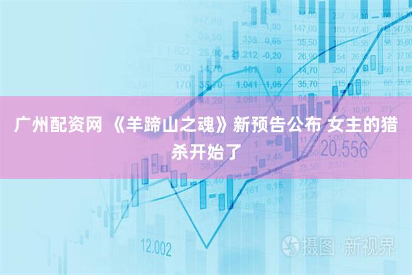广州配资网 《羊蹄山之魂》新预告公布 女主的猎杀开始了