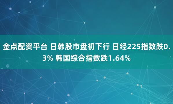 金点配资平台 日韩股市盘初下行 日经225指数跌0.3% 韩国综合指数跌1.64%