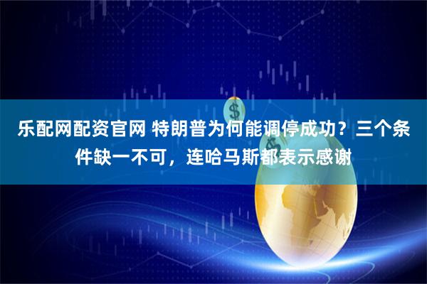 乐配网配资官网 特朗普为何能调停成功?三个条件缺一不可,连哈马斯都表示感谢