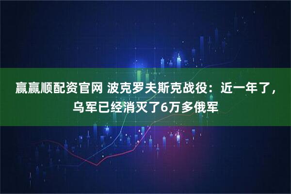 赢赢顺配资官网 波克罗夫斯克战役：近一年了，乌军已经消灭了6万多俄军