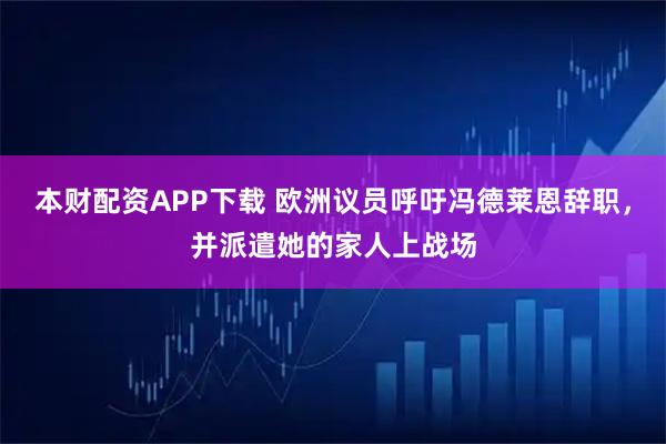 本财配资APP下载 欧洲议员呼吁冯德莱恩辞职，并派遣她的家人上战场