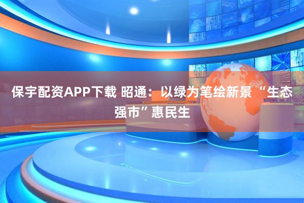 保宇配资APP下载 昭通：以绿为笔绘新景 “生态强市”惠民生
