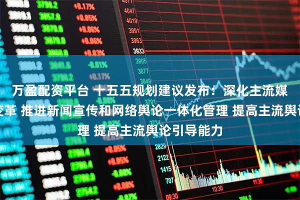 万盈配资平台 十五五规划建议发布:深化主流媒体系统性变革 推进新闻宣传和网络舆论一体化管理 提高主流舆论引导能力