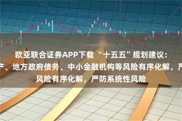 欧亚联合证券APP下载 “十五五”规划建议:统筹推进房地产、地方政府债务、中小金融机构等风险有序化解,严防系统性风险