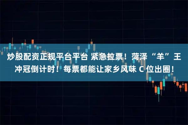 炒股配资正规平台平台 紧急拉票！菏泽 “羊” 王冲冠倒计时！每票都能让家乡风味 C 位出圈！