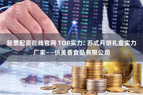 股票配资在线官网 TOP实力: 苏式月饼礼盒实力厂家——供美香食品有限公司