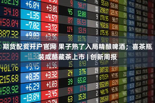 期货配资开户官网 果子熟了入局精酿啤酒；喜茶瓶装咸酪藏茶上市 | 创新周报