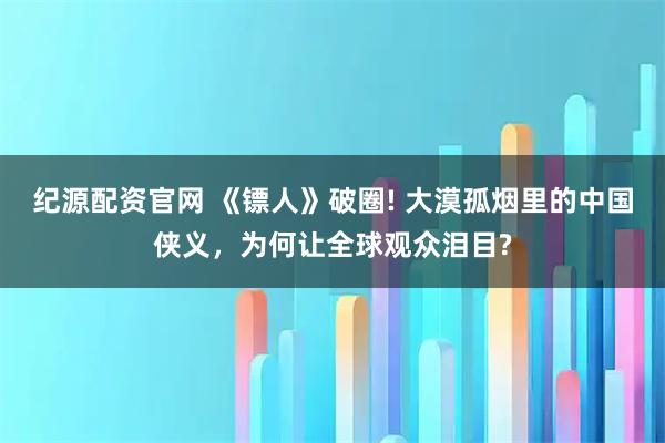 纪源配资官网 《镖人》破圈! 大漠孤烟里的中国侠义，为何让全球观众泪目?