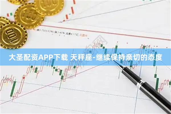 大圣配资APP下载 天秤座-继续保持亲切的态度