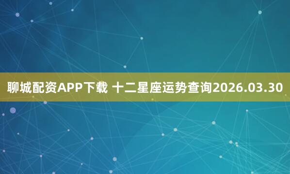 聊城配资APP下载 十二星座运势查询2026.03.30