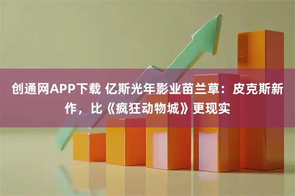 创通网APP下载 亿斯光年影业苗兰草：皮克斯新作，比《疯狂动物城》更现实