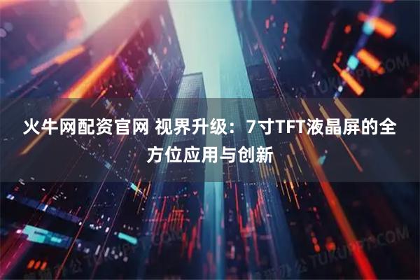 火牛网配资官网 视界升级:7寸TFT液晶屏的全方位应用与创新