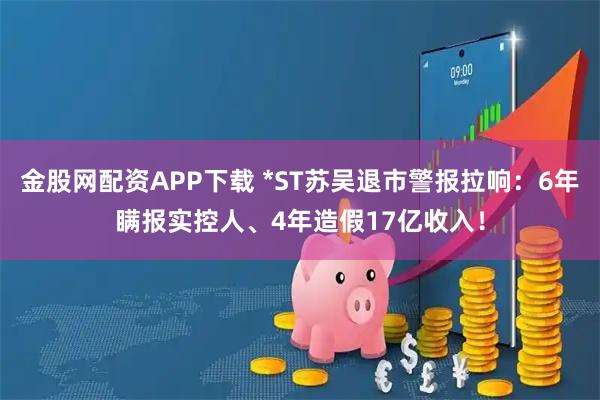 金股网配资APP下载 *ST苏吴退市警报拉响：6年瞒报实控人、4年造假17亿收入！
