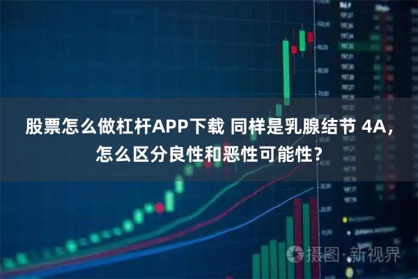 股票怎么做杠杆APP下载 同样是乳腺结节 4A，怎么区分良性和恶性可能性？