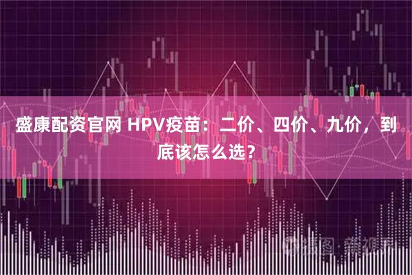 盛康配资官网 HPV疫苗:二价、四价、九价,到底该怎么选?