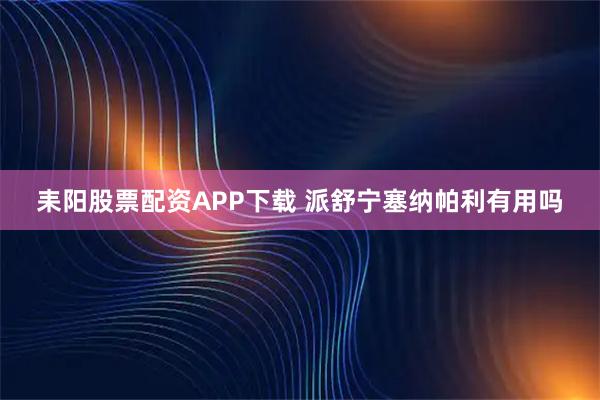 耒阳股票配资APP下载 派舒宁塞纳帕利有用吗