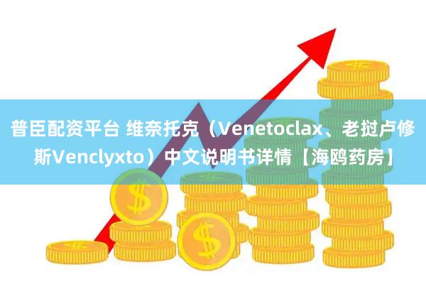 普臣配资平台 维奈托克(Venetoclax、老挝卢修斯Venclyxto)中文说明书详情【海鸥药房】