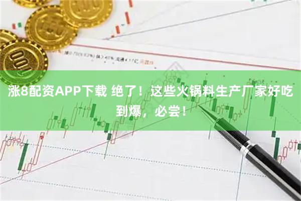 涨8配资APP下载 绝了！这些火锅料生产厂家好吃到爆，必尝！