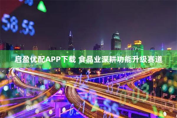 启盈优配APP下载 食品业深耕功能升级赛道