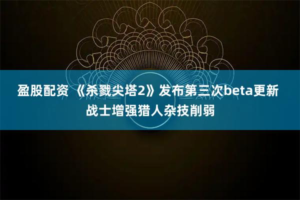 盈股配资 《杀戮尖塔2》发布第三次beta更新 战士增强猎人杂技削弱